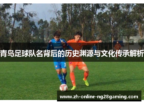 青岛足球队名背后的历史渊源与文化传承解析