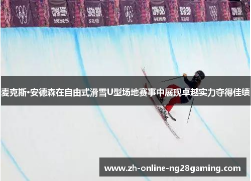 麦克斯·安德森在自由式滑雪U型场地赛事中展现卓越实力夺得佳绩