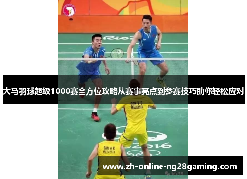 大马羽球超级1000赛全方位攻略从赛事亮点到参赛技巧助你轻松应对