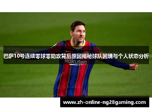 巴萨10号连续零球零助攻背后原因揭秘球队困境与个人状态分析