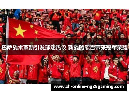 巴萨战术革新引发球迷热议 新战略能否带来冠军荣耀