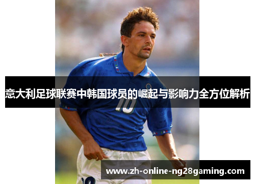 意大利足球联赛中韩国球员的崛起与影响力全方位解析
