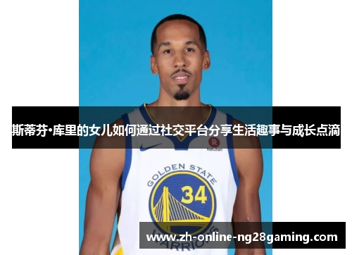 斯蒂芬·库里的女儿如何通过社交平台分享生活趣事与成长点滴