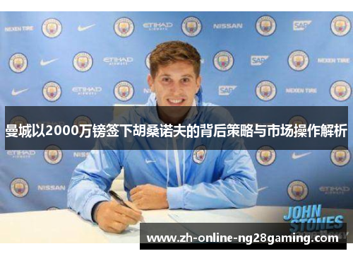 曼城以2000万镑签下胡桑诺夫的背后策略与市场操作解析