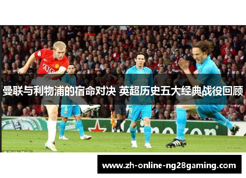 曼联与利物浦的宿命对决 英超历史五大经典战役回顾