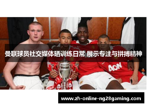 曼联球员社交媒体晒训练日常 展示专注与拼搏精神