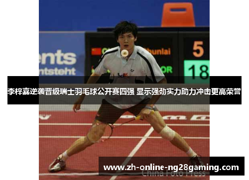 李梓嘉逆袭晋级瑞士羽毛球公开赛四强 显示强劲实力助力冲击更高荣誉