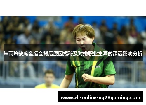 朱雨玲缺席全运会背后原因揭秘及对她职业生涯的深远影响分析