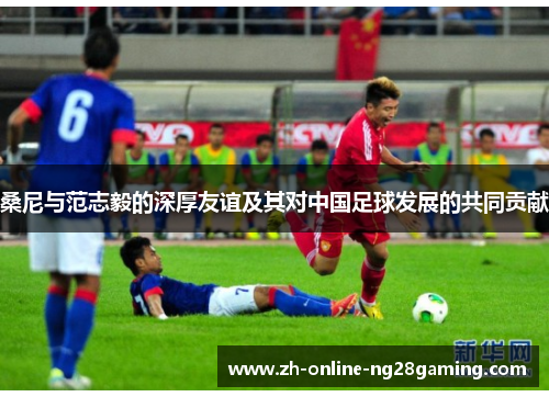 桑尼与范志毅的深厚友谊及其对中国足球发展的共同贡献