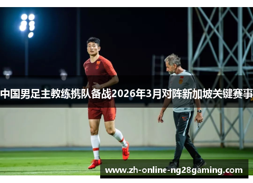 中国男足主教练携队备战2026年3月对阵新加坡关键赛事
