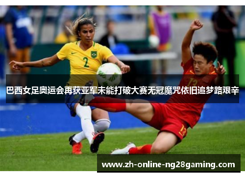 巴西女足奥运会再获亚军未能打破大赛无冠魔咒依旧追梦路艰辛