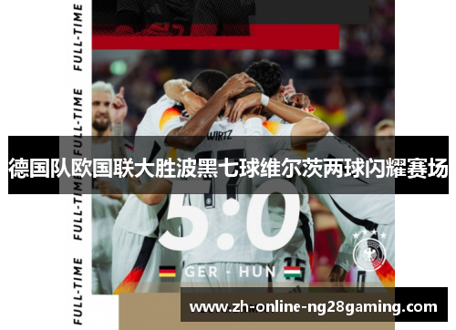 德国队欧国联大胜波黑七球维尔茨两球闪耀赛场
