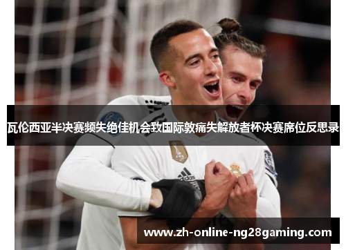 瓦伦西亚半决赛频失绝佳机会致国际敦痛失解放者杯决赛席位反思录