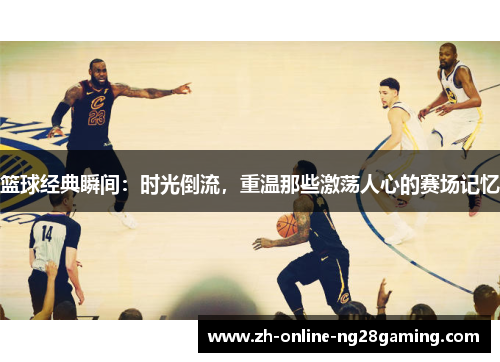 篮球经典瞬间：时光倒流，重温那些激荡人心的赛场记忆
