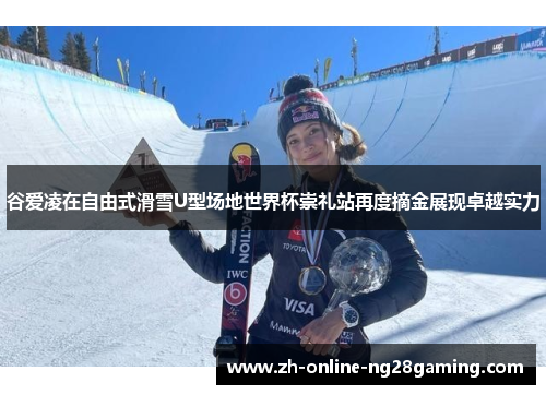 谷爱凌在自由式滑雪U型场地世界杯崇礼站再度摘金展现卓越实力