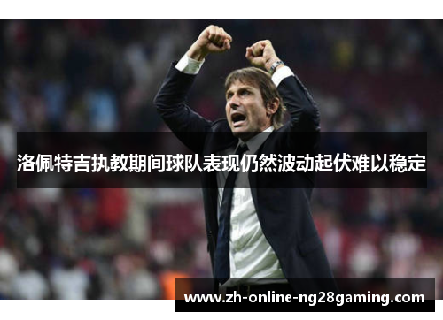 洛佩特吉执教期间球队表现仍然波动起伏难以稳定
