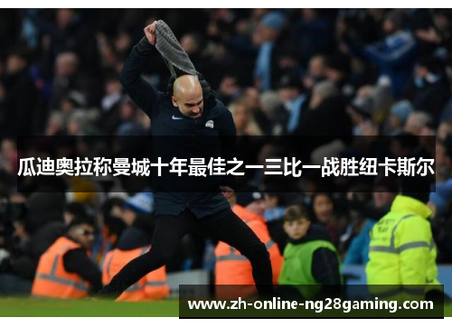 瓜迪奥拉称曼城十年最佳之一三比一战胜纽卡斯尔
