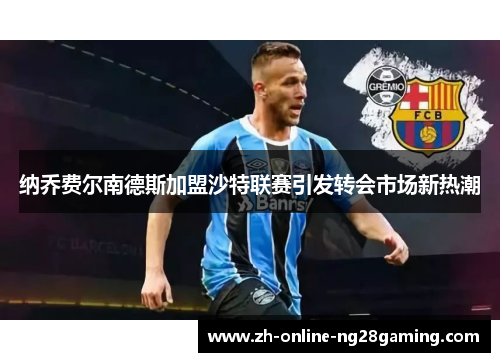 纳乔费尔南德斯加盟沙特联赛引发转会市场新热潮